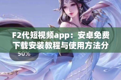 F2代短視頻app：安卓免費下載安裝教程與使用方法分享