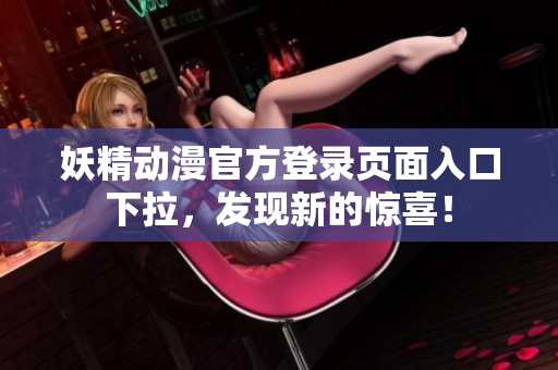 妖精動漫官方登錄頁面入口下拉，發(fā)現(xiàn)新的驚喜！