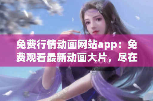 免費行情動畫網(wǎng)站app：免費觀看最新動畫大片，盡在行情動畫網(wǎng)站app