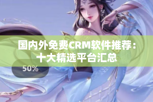 國內(nèi)外免費CRM軟件推薦：十大精選平臺匯總