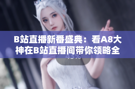 B站直播新番盛典：看A8大神在B站直播間帶你領(lǐng)略全新的精彩！