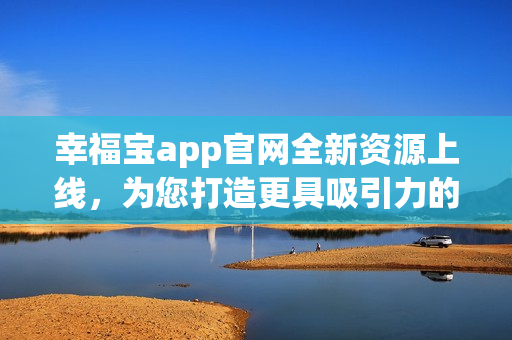幸福寶app官網(wǎng)全新資源上線，為您打造更具吸引力的用戶體驗