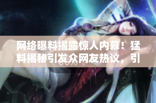 網(wǎng)絡(luò)曝料揭露驚人內(nèi)幕！猛料揭秘引發(fā)眾網(wǎng)友熱議，引來眾多瓜友圍觀評論