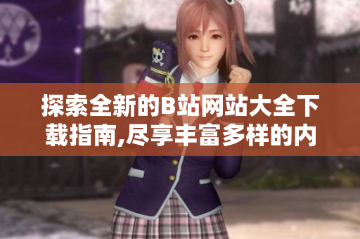 探索全新的B站網(wǎng)站大全下載指南,盡享豐富多樣的內(nèi)容資源
