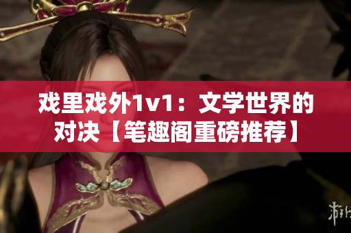 戲里戲外1v1：文學(xué)世界的對(duì)決【筆趣閣重磅推薦】