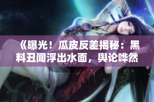 《曝光！瓜皮反差揭秘：黑料丑聞浮出水面，輿論嘩然》