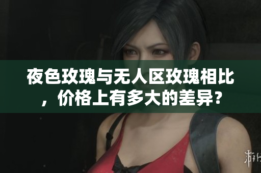 夜色玫瑰與無(wú)人區(qū)玫瑰相比，價(jià)格上有多大的差異？