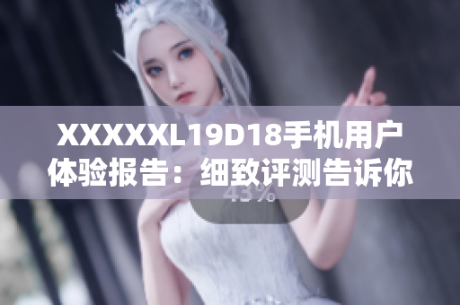 XXXXXL19D18手機(jī)用戶體驗(yàn)報告：細(xì)致評測告訴你全面使用感受