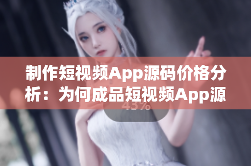 制作短視頻App源碼價格分析：為何成品短視頻App源碼價格差異如此之大？