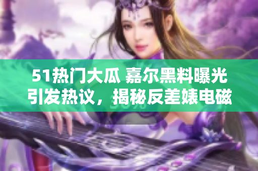 51熱門大瓜 嘉爾黑料曝光引發(fā)熱議，揭秘反差婊電磁爐內(nèi)幕