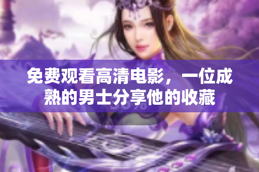 免費(fèi)觀看高清電影，一位成熟的男士分享他的收藏
