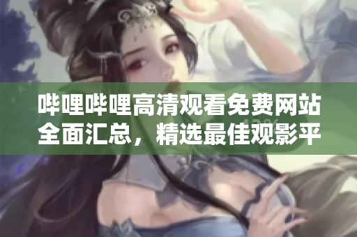 嗶哩嗶哩高清觀看免費(fèi)網(wǎng)站全面匯總，精選最佳觀影平臺(tái)