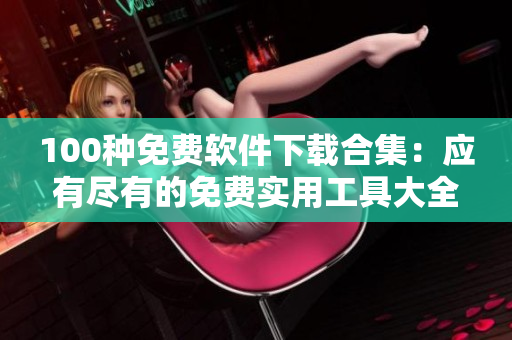 100種免費(fèi)軟件下載合集：應(yīng)有盡有的免費(fèi)實(shí)用工具大全
