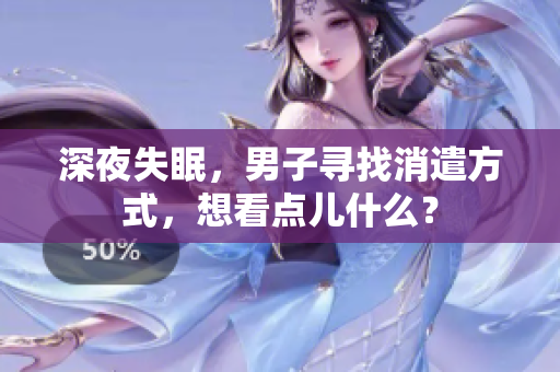 深夜失眠，男子尋找消遣方式，想看點(diǎn)兒什么？
