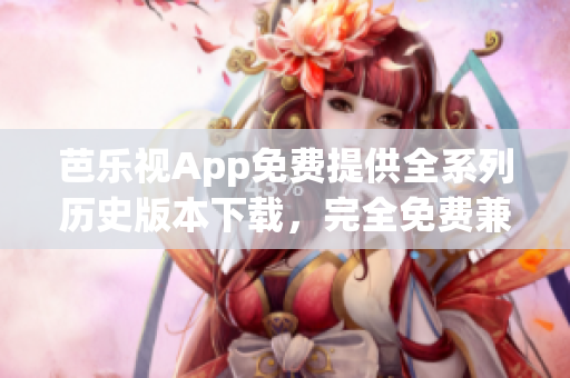 芭樂視App免費(fèi)提供全系列歷史版本下載，完全免費(fèi)兼容多款設(shè)備，為您提供更多選擇和便捷體驗(yàn)