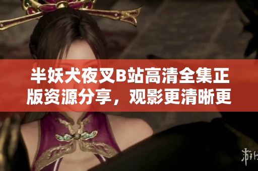 半妖犬夜叉B站高清全集正版資源分享，觀影更清晰更暢快