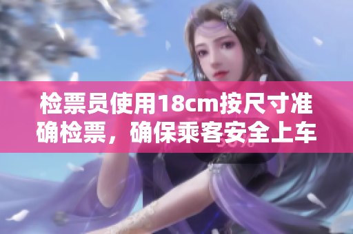 檢票員使用18cm按尺寸準(zhǔn)確檢票，確保乘客安全上車