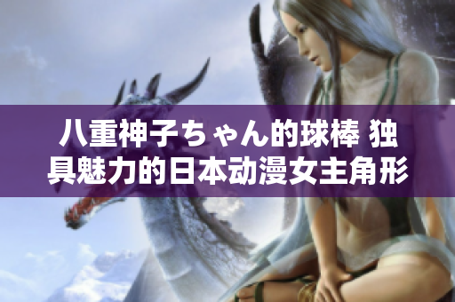 八重神子ちゃん的球棒 獨(dú)具魅力的日本動(dòng)漫女主角形象