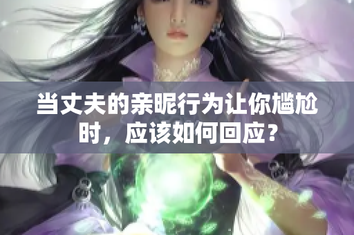 當(dāng)丈夫的親昵行為讓你尷尬時(shí)，應(yīng)該如何回應(yīng)？