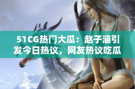 51CG熱門大瓜：趙子涵引發(fā)今日熱議，網(wǎng)友熱議吃瓜事件