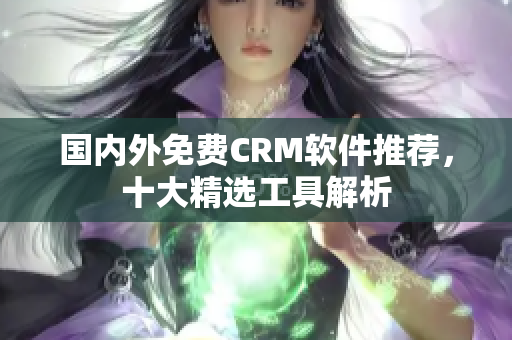 國(guó)內(nèi)外免費(fèi)CRM軟件推薦，十大精選工具解析