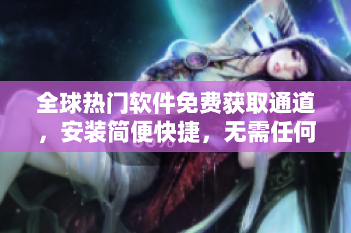 全球熱門軟件免費(fèi)獲取通道，安裝簡便快捷，無需任何費(fèi)用