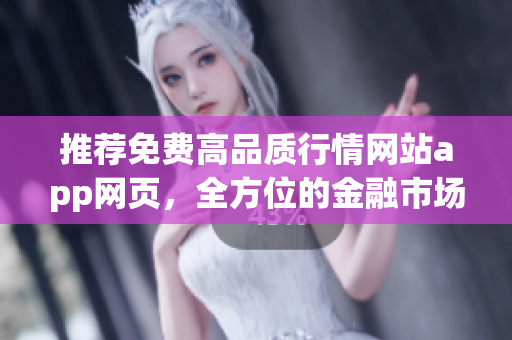 推薦免費(fèi)高品質(zhì)行情網(wǎng)站app網(wǎng)頁(yè)，全方位的金融市場(chǎng)信息助您快速把握最新動(dòng)態(tài)