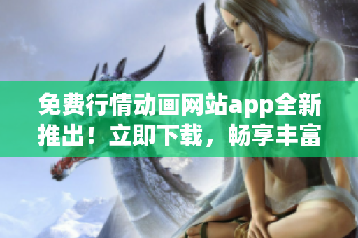 免費行情動畫網站app全新推出！立即下載，暢享豐富行情信息和精彩動畫內容