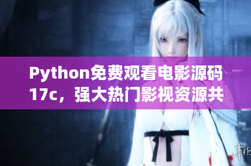 Python免費觀看電影源碼17c，強大熱門影視資源共享