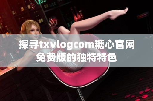 探尋txvlogcom糖心官網(wǎng)免費(fèi)版的獨(dú)特特色