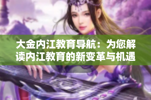 大金內(nèi)江教育導(dǎo)航：為您解讀內(nèi)江教育的新變革與機(jī)遇