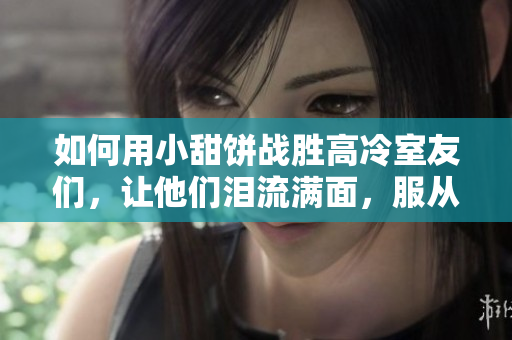 如何用小甜餅戰(zhàn)勝高冷室友們，讓他們淚流滿面，服從你的一言。