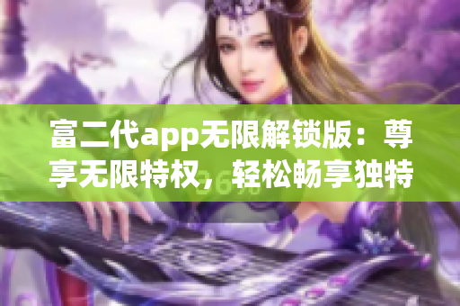富二代app無(wú)限解鎖版：尊享無(wú)限特權(quán)，輕松暢享獨(dú)特體驗(yàn)