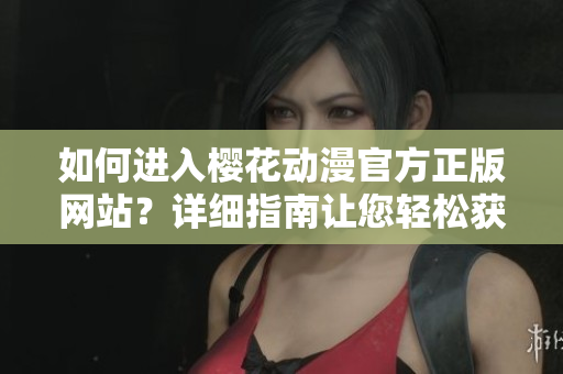 如何進(jìn)入櫻花動漫官方正版網(wǎng)站？詳細(xì)指南讓您輕松獲得最新動漫資源