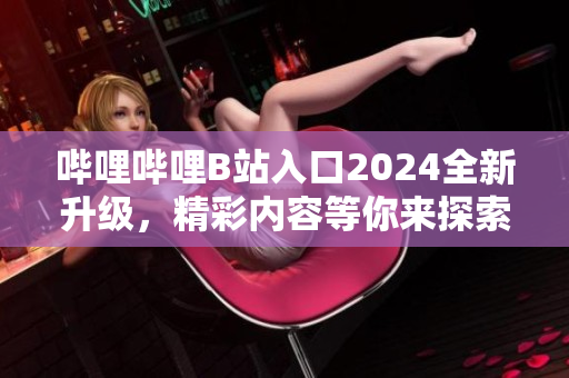 嗶哩嗶哩B站入口2024全新升級，精彩內(nèi)容等你來探索!