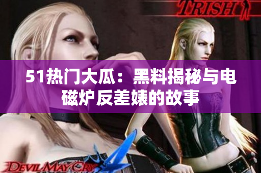 51熱門(mén)大瓜：黑料揭秘與電磁爐反差婊的故事