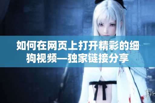 如何在網(wǎng)頁(yè)上打開(kāi)精彩的細(xì)狗視頻—獨(dú)家鏈接分享