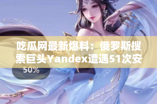 吃瓜網(wǎng)最新爆料：俄羅斯搜索巨頭Yandex遭遇51次安全漏洞，用戶信息或存泄露風(fēng)險(xiǎn)