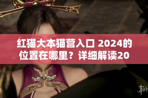 紅貓大本貓營入口 2024的位置在哪里？詳細(xì)解讀2024年紅貓大本貓營入口的地點。
