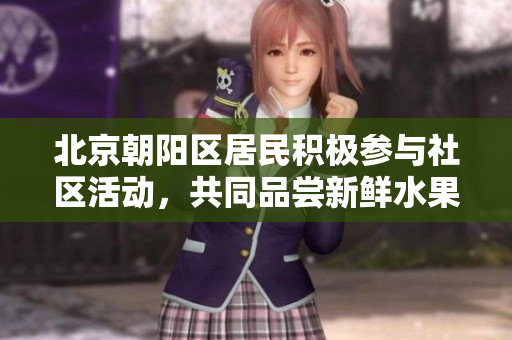 北京朝陽區(qū)居民積極參與社區(qū)活動，共同品嘗新鮮水果