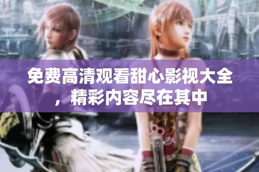 免費高清觀看甜心影視大全，精彩內(nèi)容盡在其中