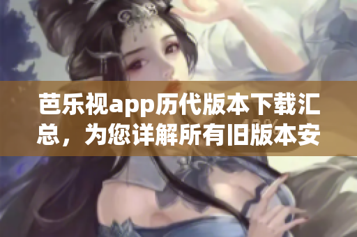芭樂視app歷代版本下載匯總，為您詳解所有舊版本安裝包