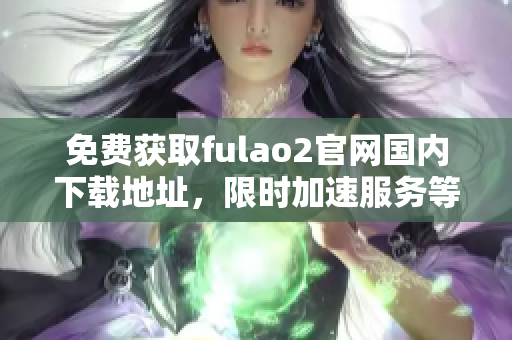 免費獲取fulao2官網(wǎng)國內(nèi)下載地址，限時加速服務(wù)等你來破解