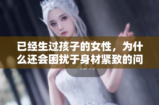 已經(jīng)生過孩子的女性，為什么還會困擾于身材緊致的問題？