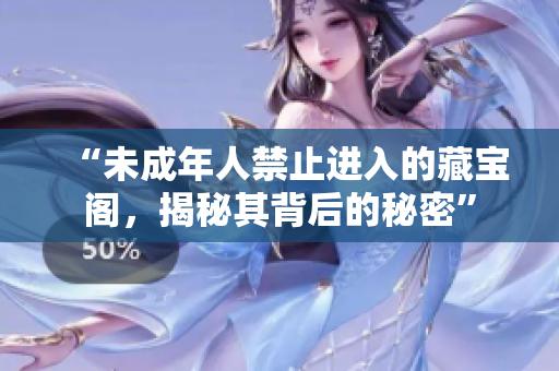 “未成年人禁止進入的藏寶閣，揭秘其背后的秘密”