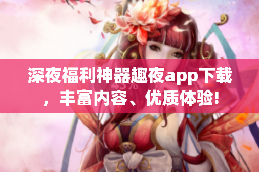 深夜福利神器趣夜app下載，豐富內(nèi)容、優(yōu)質(zhì)體驗!