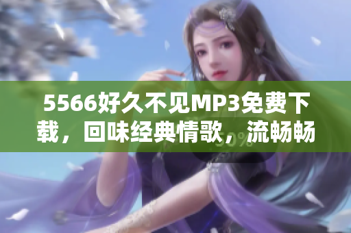 5566好久不見MP3免費下載，回味經(jīng)典情歌，流暢暢享經(jīng)典回憶