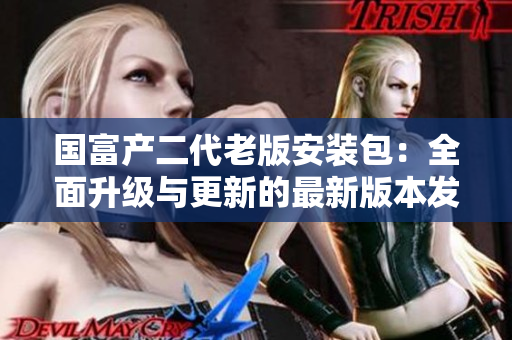 國富產二代老版安裝包：全面升級與更新的最新版本發(fā)布！