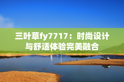 三葉草fy7717：時(shí)尚設(shè)計(jì)與舒適體驗(yàn)完美融合