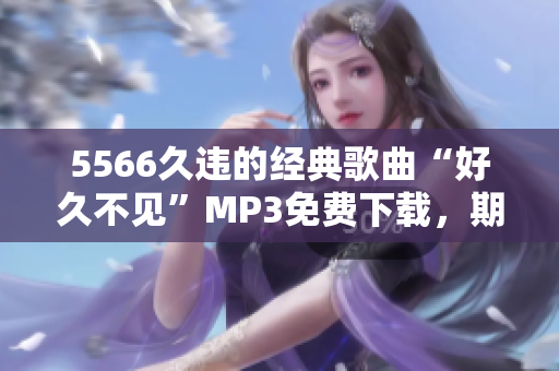 5566久違的經典歌曲“好久不見”MP3免費下載，期待再次回味！